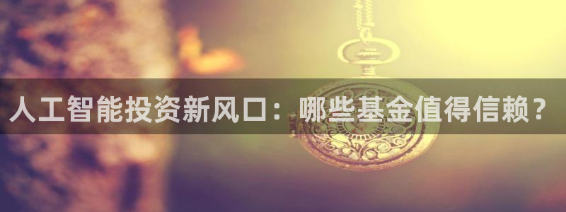 人工智能投资新风口：哪些基金值得信赖？