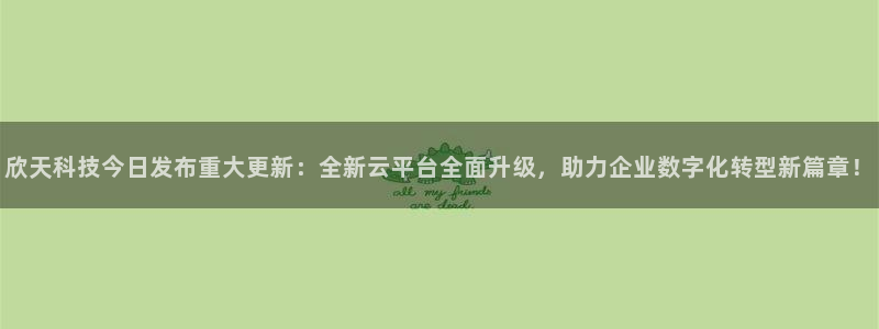 欣天科技今日发布重大更新：全新云平台全面升级，助力企业数字化转型新篇章！