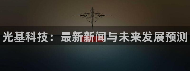 光基科技：最新新闻与未来发展预测