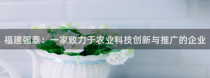 福建强泰：一家致力于农业科技创新与推广的企业