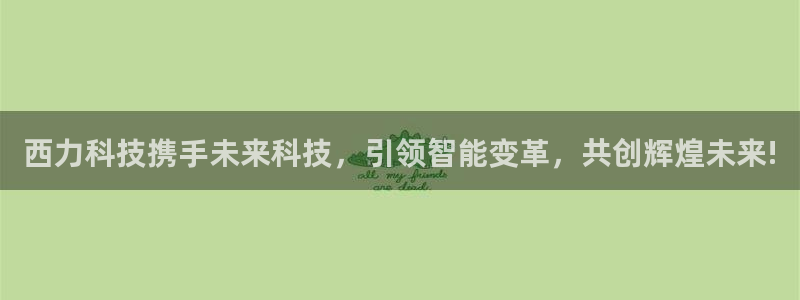 西力科技携手未来科技，引领智能变革，共创辉煌未来!