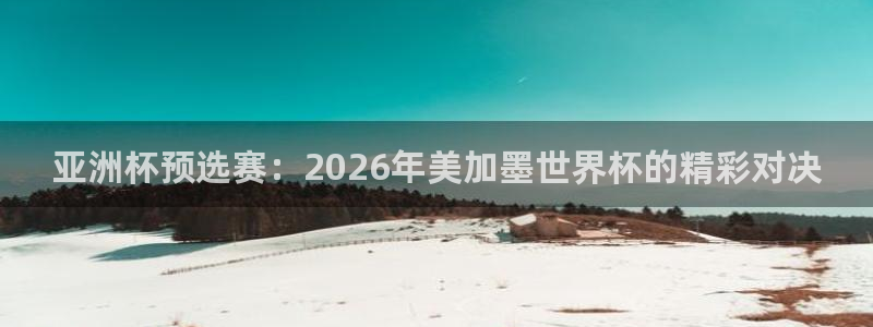 亚洲杯预选赛：2026年美加墨世界杯的精彩对决